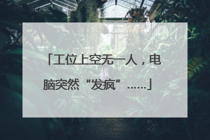 工位上空无一人，电脑突然“发疯”……